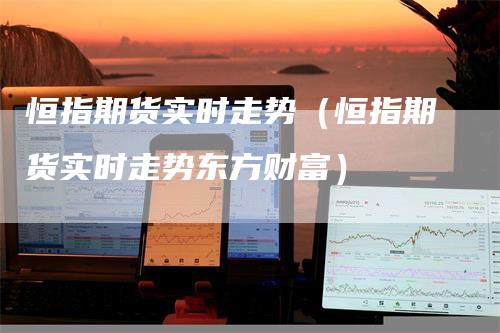 恒指期货实时走势（恒指期货实时走势东方财富）