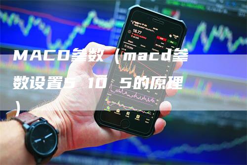 MACD参数(macd参数设置5 10 5的原理)