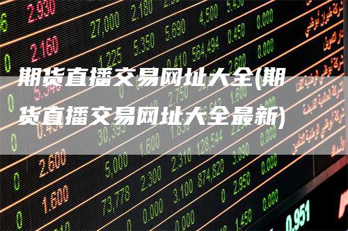 期货直播交易网址大全(期货直播交易网址大全最新)