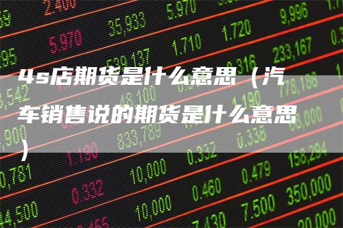 4s店期货是什么意思(汽车销售说的期货是什么意思)