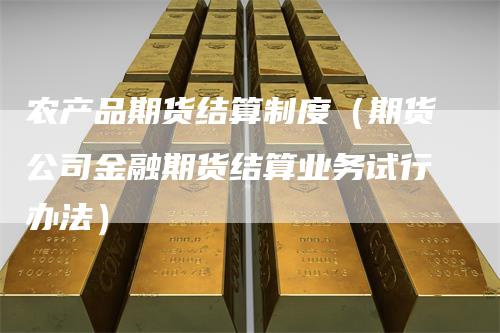 农产品期货结算制度(期货公司金融期货结算业务试行办法)