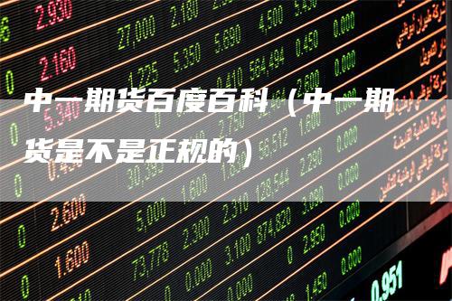 中一期货百度百科（中一期货是不是正规的）