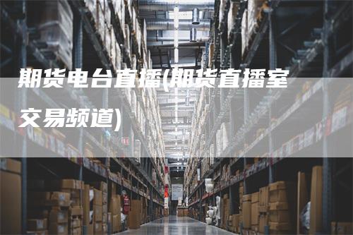 期货电台直播(期货直播室交易频道)