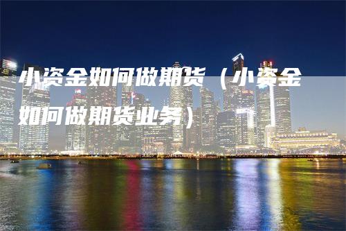 小资金如何做期货（小资金如何做期货业务）