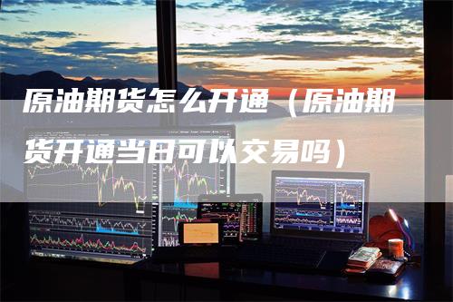 原油期货怎么开通（原油期货开通当日可以交易吗）