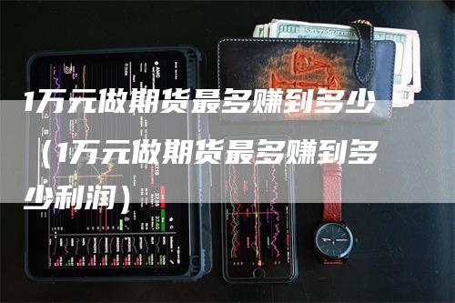 1万元做期货最多赚到多少（1万元做期货最多赚到多少利润）