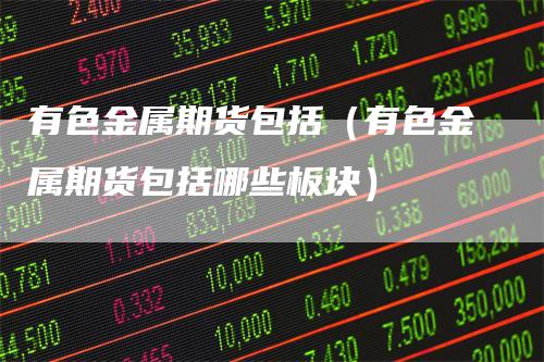 有色金属期货包括（有色金属期货包括哪些板块）