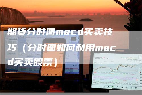 期货分时图macd买卖技巧（分时图如何利用macd买卖股票）