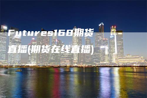 Futures168期货直播(期货在线直播)