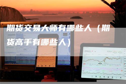 期货交易大师有哪些人(期货高手有哪些人)