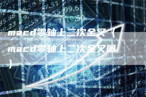 macd零轴上二次金叉(macd零轴上二次金叉图)