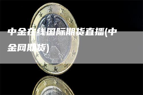中金在线国际期货直播(中金网期货)