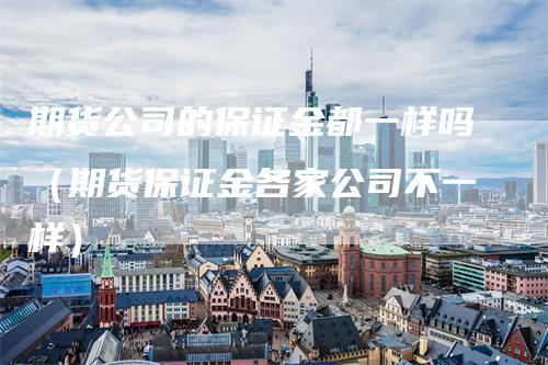 期货公司的保证金都一样吗（期货保证金各家公司不一样）