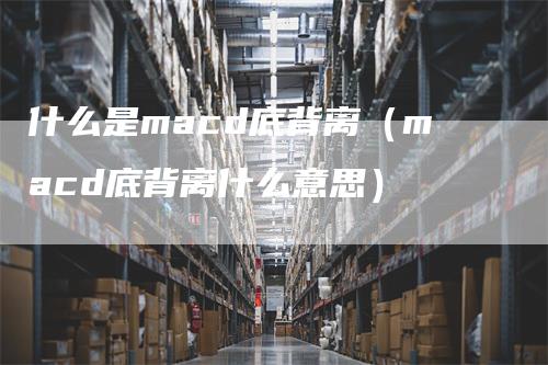 什么是macd底背离（macd底背离什么意思）