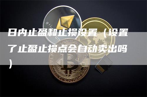 日内止盈和止损设置(设置了止盈止损点会自动卖出吗)