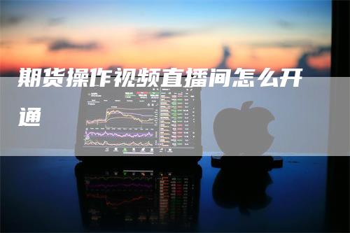 期货操作视频直播间怎么开通