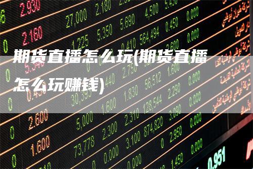 期货直播怎么玩(期货直播怎么玩赚钱)