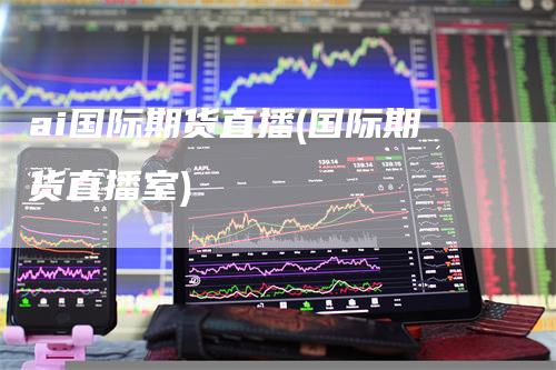 ai国际期货直播(国际期货直播室)
