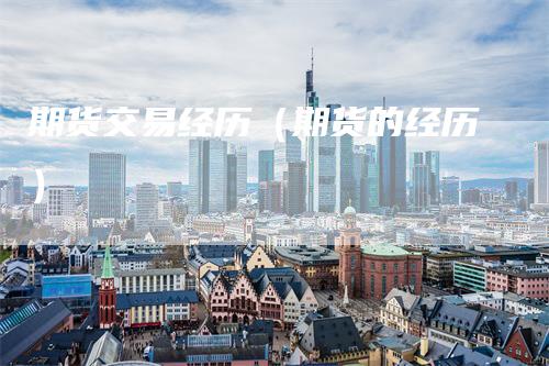 期货交易经历(期货的经历)