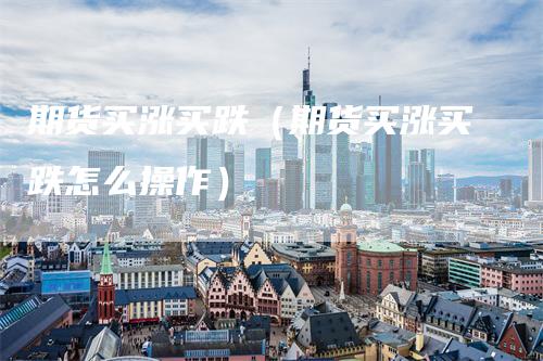 期货买涨买跌（期货买涨买跌怎么操作）