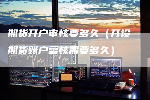 期货开户审核要多久（开设期货账户复核需要多久）