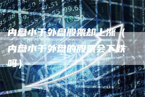 内盘小于外盘股票却上涨(内盘小于外盘的股票会下跌吗)