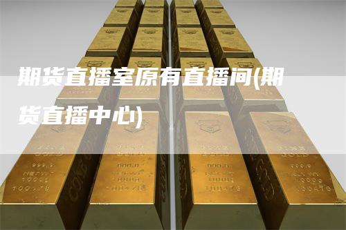 期货直播室原有直播间(期货直播中心)