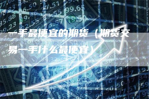 一手最便宜的期货（期货交易一手什么最便宜）