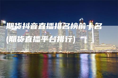 期货抖音直播排名榜前十名(期货直播平台排行)