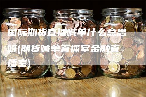 国际期货直播喊单什么意思呀(期货喊单直播室金融直播室)