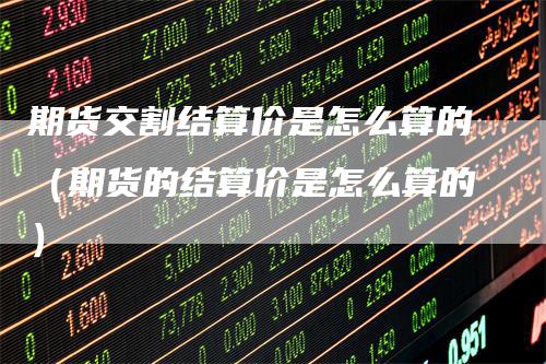 期货交割结算价是怎么算的（期货的结算价是怎么算的）