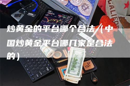 炒黄金的平台哪个合法(中国炒黄金平台哪几家是合法的)