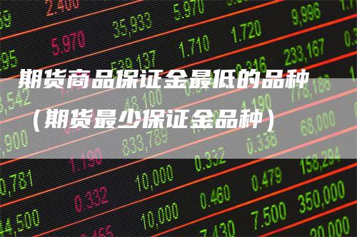 期货商品保证金最低的品种（期货最少保证金品种）