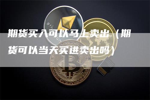 期货买入可以马上卖出（期货可以当天买进卖出吗）
