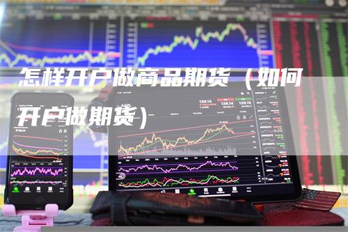 怎样开户做商品期货（如何开户做期货）