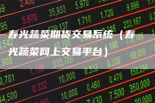 寿光蔬菜期货交易系统(寿光蔬菜网上交易平台)