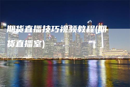 期货直播技巧视频教程(期货直播室)