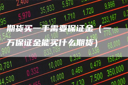 期货买一手需要保证金（一万保证金能买什么期货）