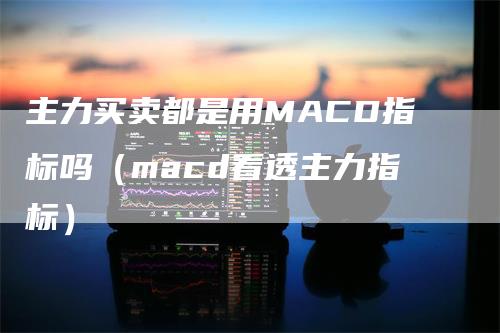 主力买卖都是用MACD指标吗（macd看透主力指标）
