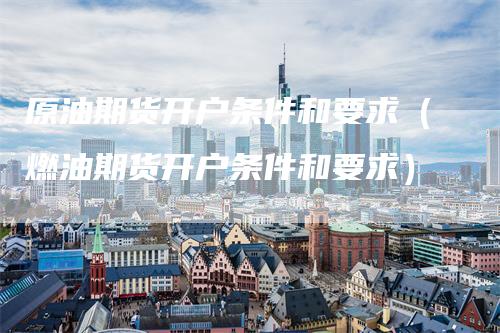 原油期货开户条件和要求（燃油期货开户条件和要求）