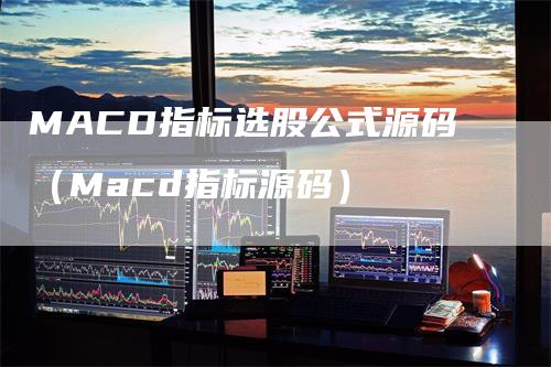 MACD指标选股公式源码（Macd指标源码）