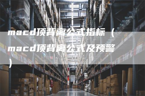 macd顶背离公式指标(macd顶背离公式及预警)