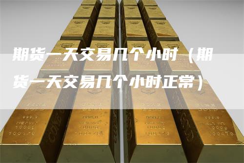 期货一天交易几个小时（期货一天交易几个小时正常）
