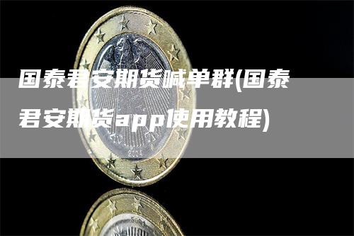 国泰君安期货喊单群(国泰君安期货app使用教程)
