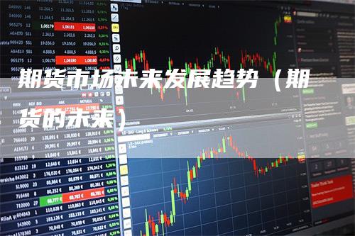 期货市场未来发展趋势（期货的未来）