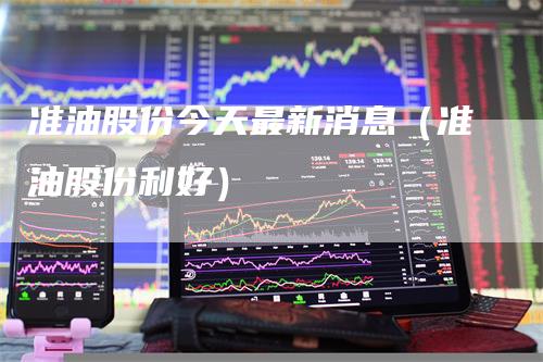 准油股份今天最新消息(准油股份利好)