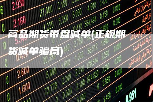 商品期货带盘喊单(正规期货喊单骗局)