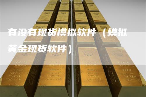 有没有现货模拟软件(模拟黄金现货软件)