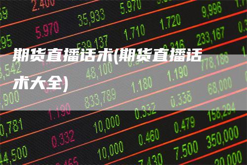 期货直播话术(期货直播话术大全)