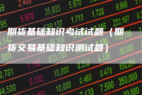 期货基础知识考试试题（期货交易基础知识测试题）